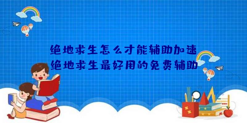 「绝地求生怎么才能辅助加速」|绝地求生最好用的免费辅助